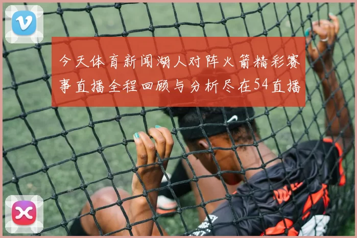 今天体育新闻湖人对阵火箭精彩赛事直播全程回顾与分析尽在54直播平台
