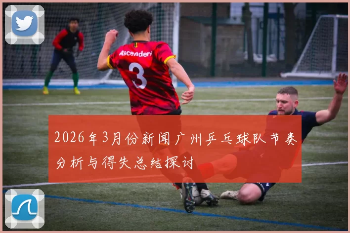 2026年3月份新闻广州乒乓球队节奏分析与得失总结探讨